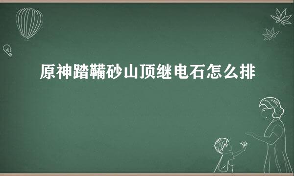 原神踏鞴砂山顶继电石怎么排