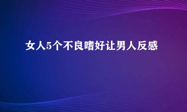 女人5个不良嗜好让男人反感