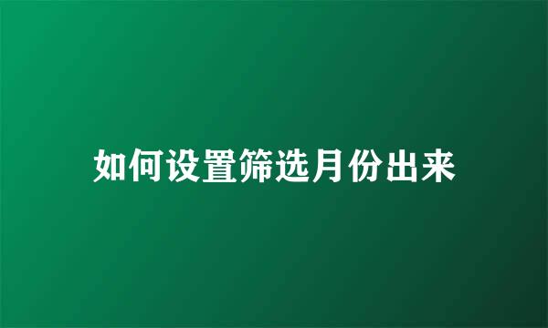 如何设置筛选月份出来