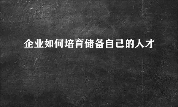 企业如何培育储备自己的人才