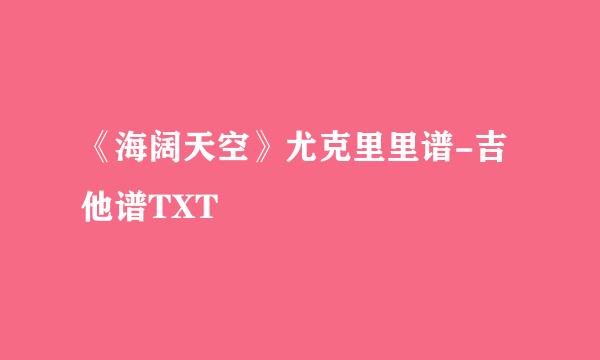 《海阔天空》尤克里里谱-吉他谱TXT