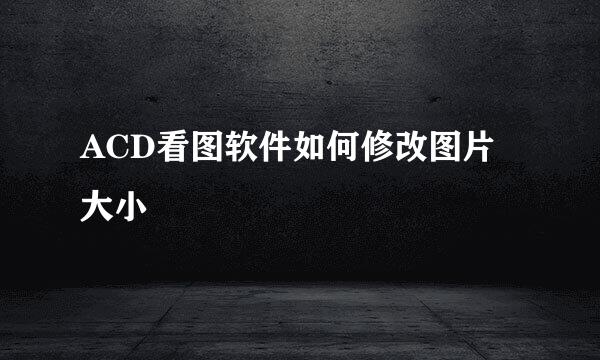 ACD看图软件如何修改图片大小