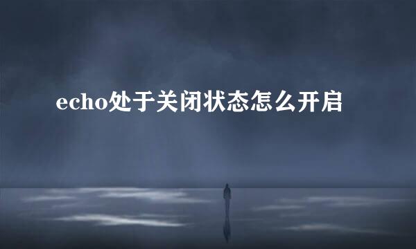 echo处于关闭状态怎么开启