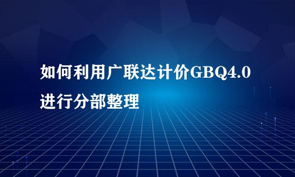 如何利用广联达计价GBQ4.0进行分部整理