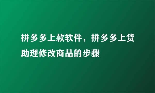 拼多多上款软件，拼多多上货助理修改商品的步骤