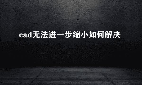 cad无法进一步缩小如何解决