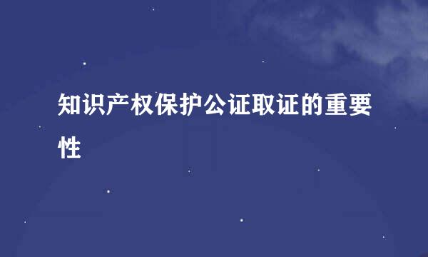 知识产权保护公证取证的重要性