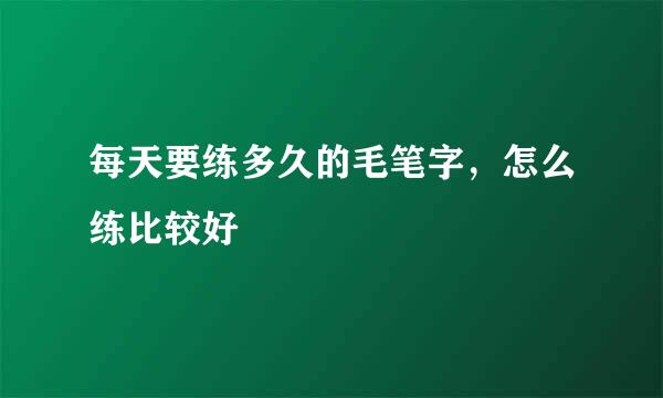 每天要练多久的毛笔字，怎么练比较好
