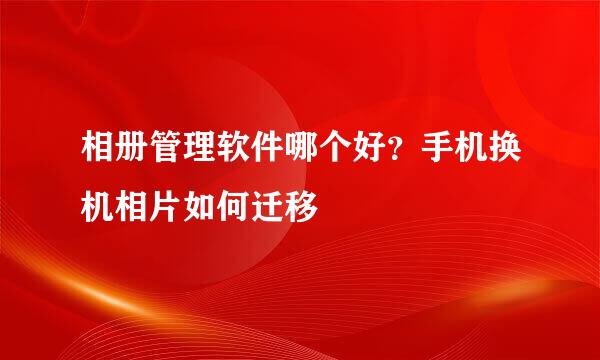 相册管理软件哪个好？手机换机相片如何迁移