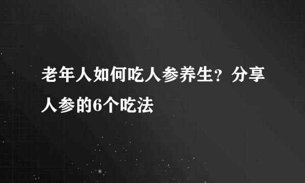 老年人如何吃人参养生？分享人参的6个吃法