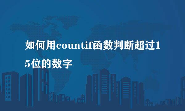 如何用countif函数判断超过15位的数字