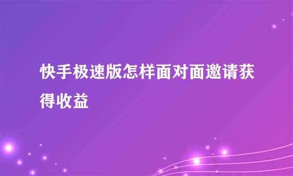快手极速版怎样面对面邀请获得收益