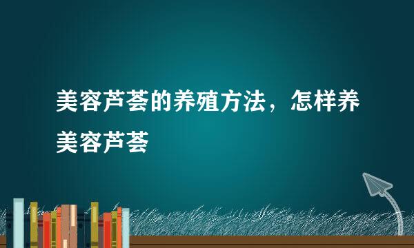 美容芦荟的养殖方法，怎样养美容芦荟