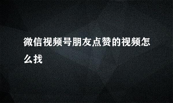 微信视频号朋友点赞的视频怎么找