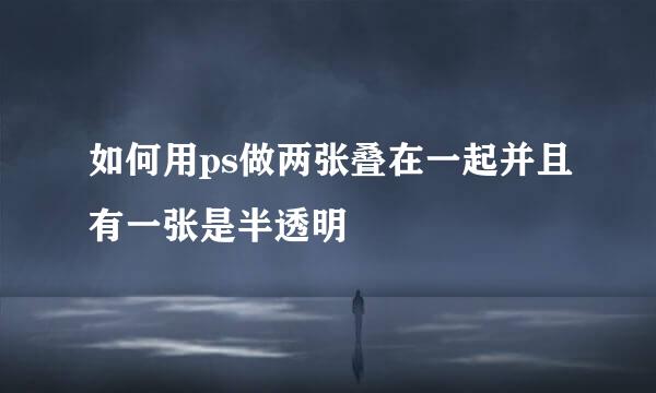 如何用ps做两张叠在一起并且有一张是半透明