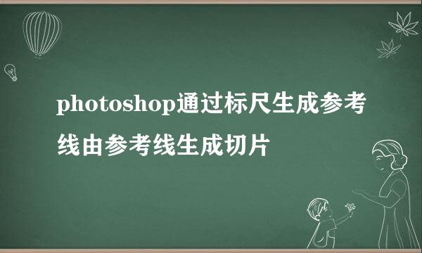photoshop通过标尺生成参考线由参考线生成切片