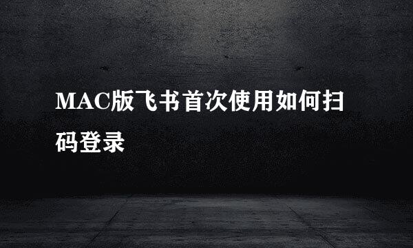 MAC版飞书首次使用如何扫码登录