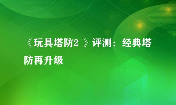 《玩具塔防2 》评测：经典塔防再升级