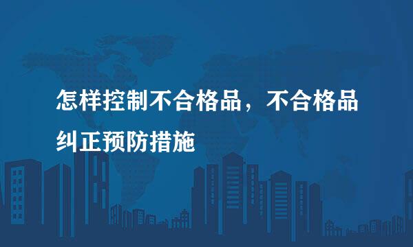 怎样控制不合格品，不合格品纠正预防措施