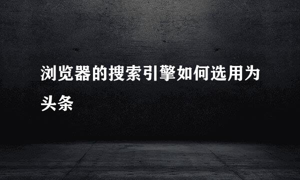 浏览器的搜索引擎如何选用为头条