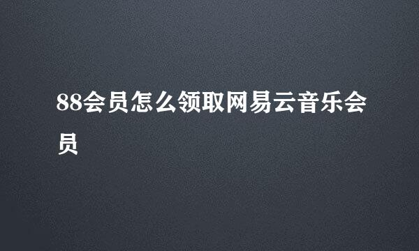 88会员怎么领取网易云音乐会员