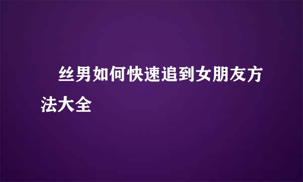 屌丝男如何快速追到女朋友方法大全