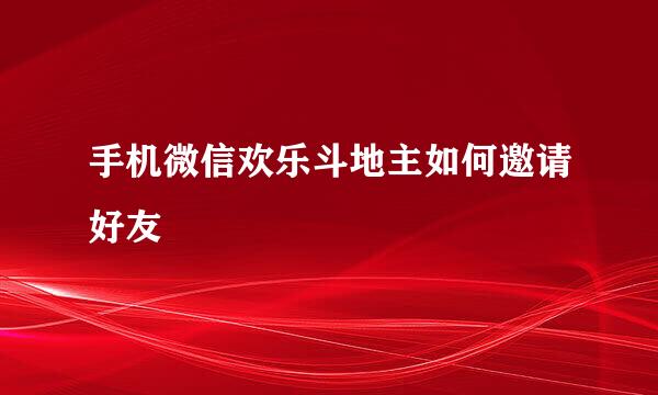 手机微信欢乐斗地主如何邀请好友