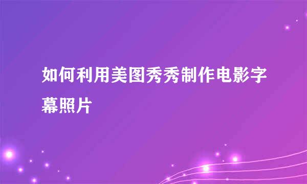 如何利用美图秀秀制作电影字幕照片