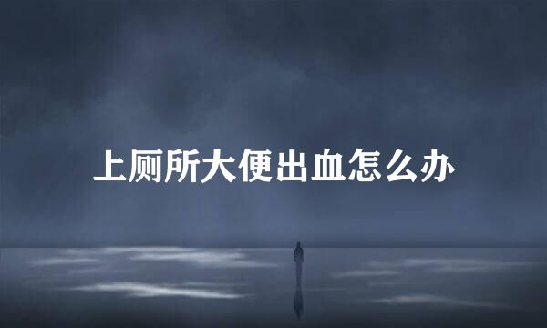 上厕所大便出血怎么办