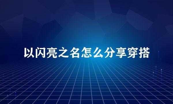 以闪亮之名怎么分享穿搭