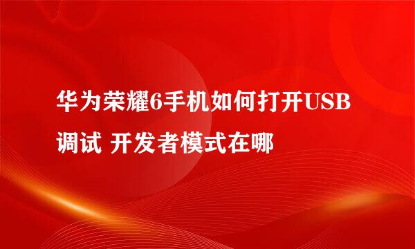 华为荣耀6手机如何打开USB调试 开发者模式在哪