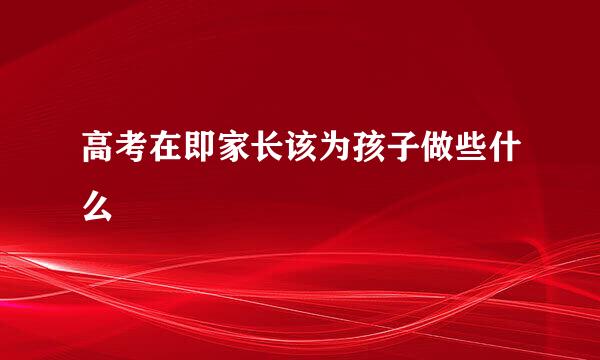 高考在即家长该为孩子做些什么