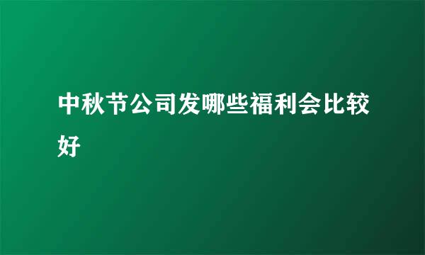 中秋节公司发哪些福利会比较好