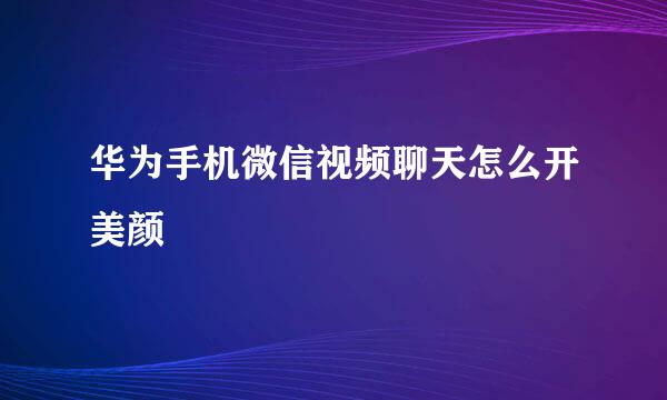 华为手机微信视频聊天怎么开美颜