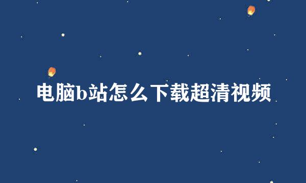 电脑b站怎么下载超清视频