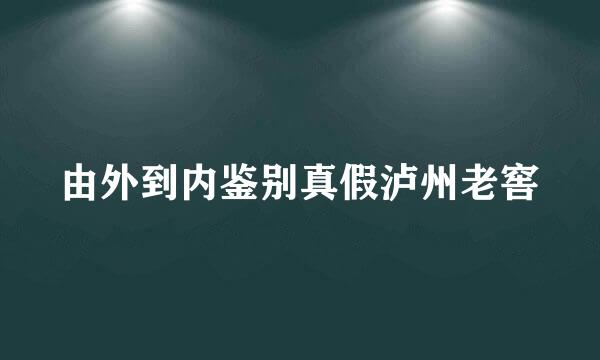 由外到内鉴别真假泸州老窖