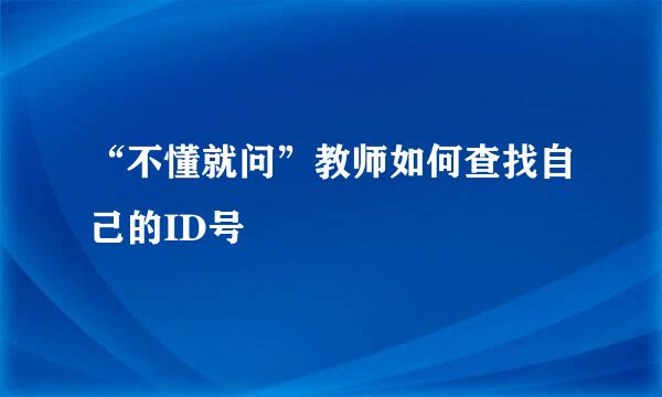 “不懂就问”教师如何查找自己的ID号