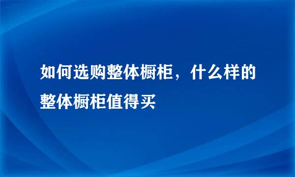 如何选购整体橱柜，什么样的整体橱柜值得买