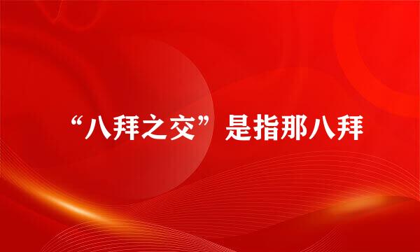 “八拜之交”是指那八拜