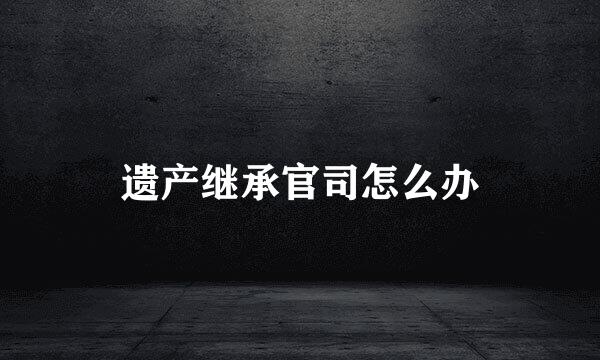 遗产继承官司怎么办