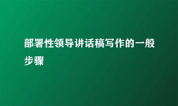 部署性领导讲话稿写作的一般步骤