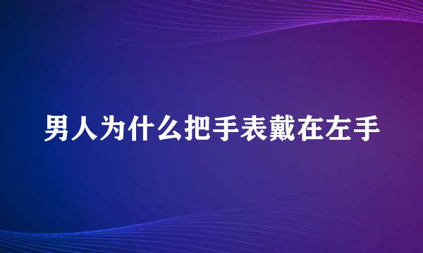 男人为什么把手表戴在左手