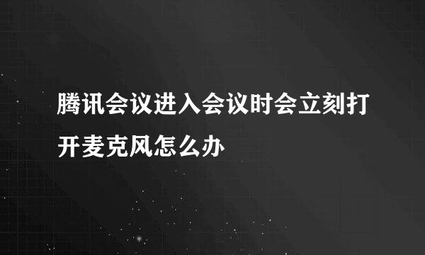 腾讯会议进入会议时会立刻打开麦克风怎么办