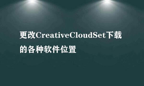 更改CreativeCloudSet下载的各种软件位置