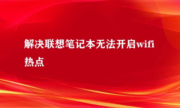 解决联想笔记本无法开启wifi热点