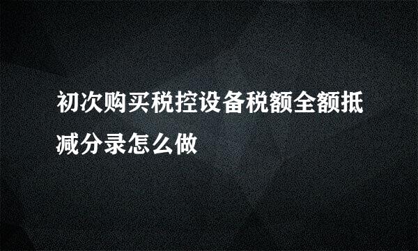 初次购买税控设备税额全额抵减分录怎么做