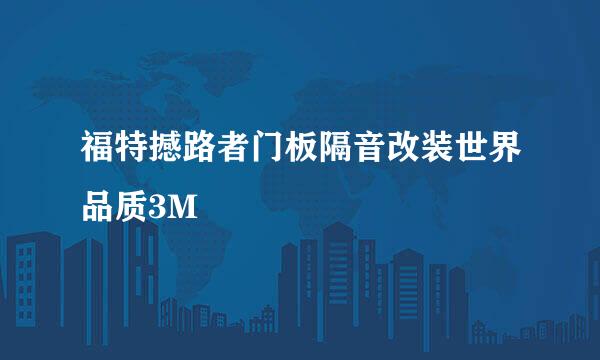 福特撼路者门板隔音改装世界品质3M