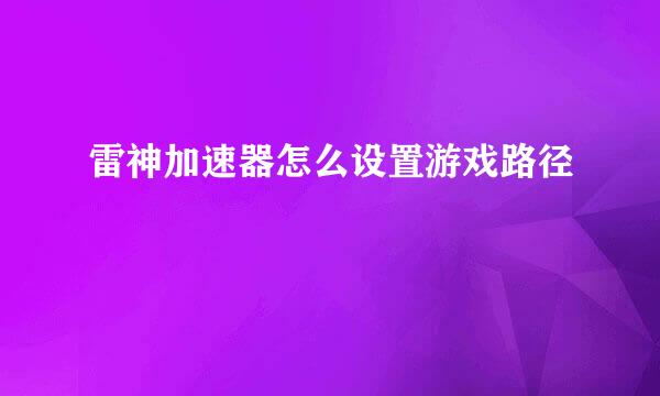 雷神加速器怎么设置游戏路径