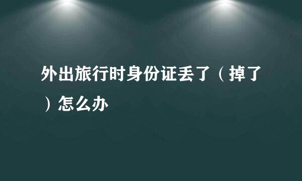 外出旅行时身份证丢了（掉了）怎么办