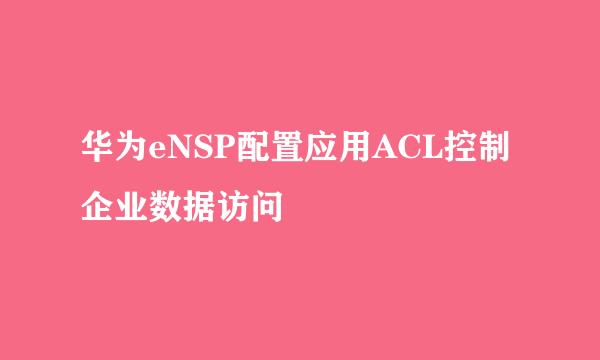 华为eNSP配置应用ACL控制企业数据访问